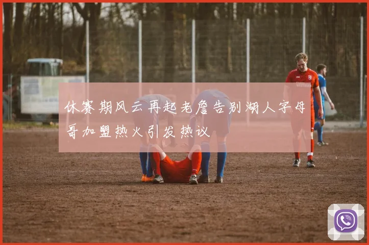 休赛期风云再起老詹告别湖人字母哥加盟热火引发热议