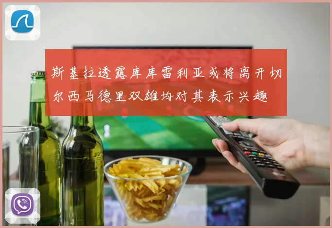斯基拉透露库库雷利亚或将离开切尔西马德里双雄均对其表示兴趣