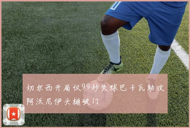 切尔西开局仅99秒失球巴卡瓦助攻阿沃尼伊头槌破门