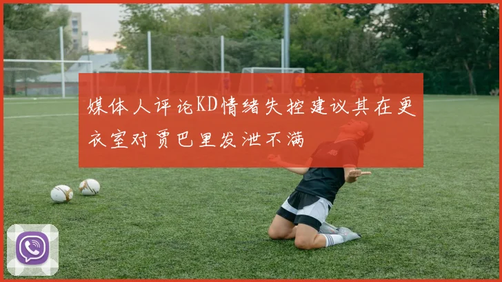 媒体人评论KD情绪失控建议其在更衣室对贾巴里发泄不满