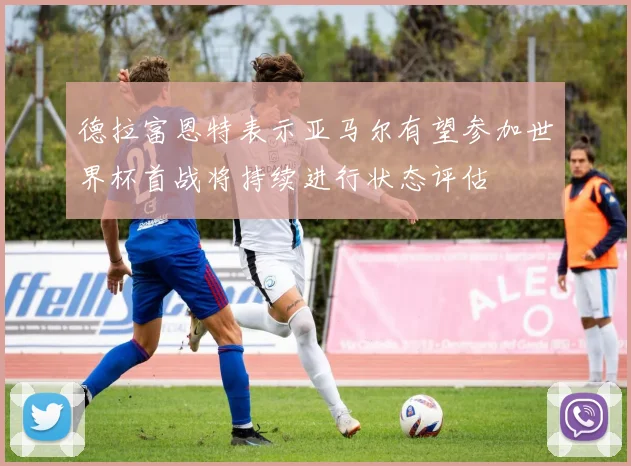 德拉富恩特表示亚马尔有望参加世界杯首战将持续进行状态评估