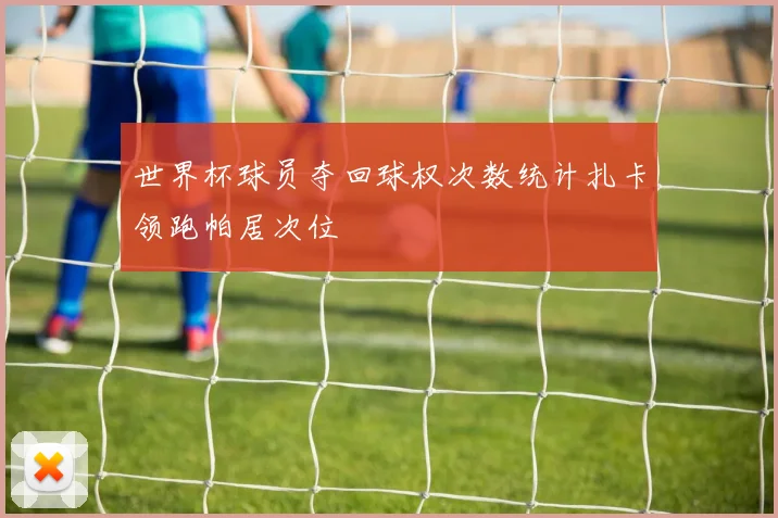 世界杯球员夺回球权次数统计扎卡领跑帕居次位