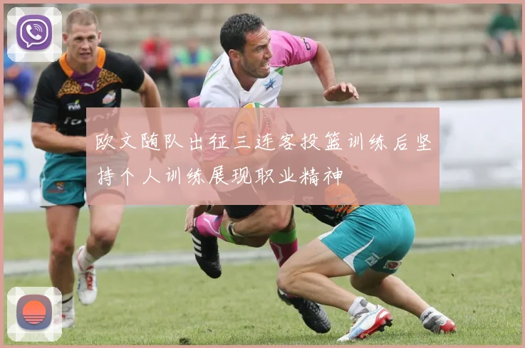 欧文随队出征三连客投篮训练后坚持个人训练展现职业精神