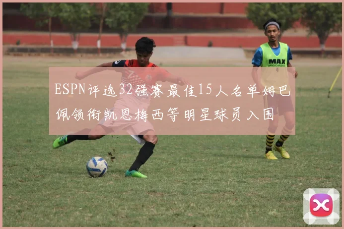 ESPN评选32强赛最佳15人名单姆巴佩领衔凯恩梅西等明星球员入围