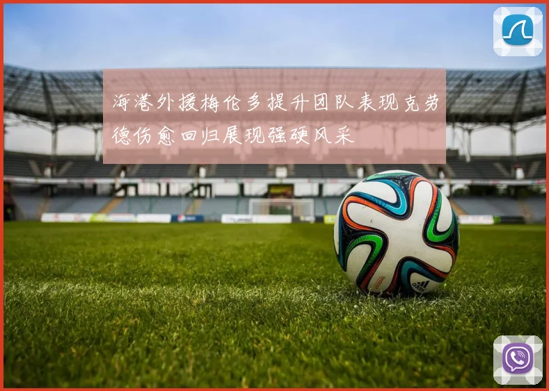 海港外援梅伦多提升团队表现克劳德伤愈回归展现强硬风采