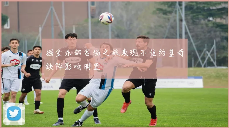 掘金东部客场之旅表现不佳约基奇缺阵影响明显