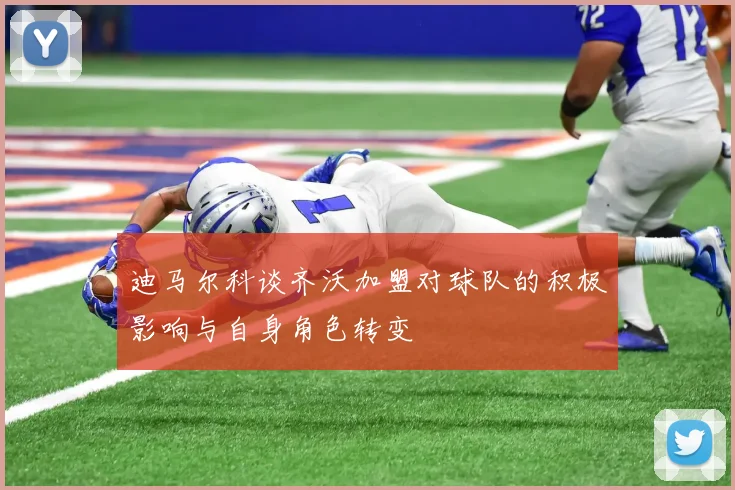 迪马尔科谈齐沃加盟对球队的积极影响与自身角色转变