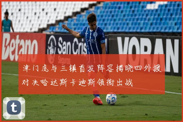 津门虎与三镇首发阵容揭晓四外援对决哈达斯卡迪斯领衔出战