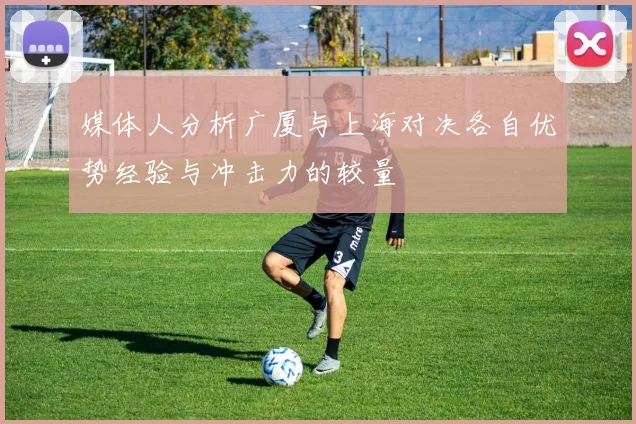 媒体人分析广厦与上海对决各自优势经验与冲击力的较量