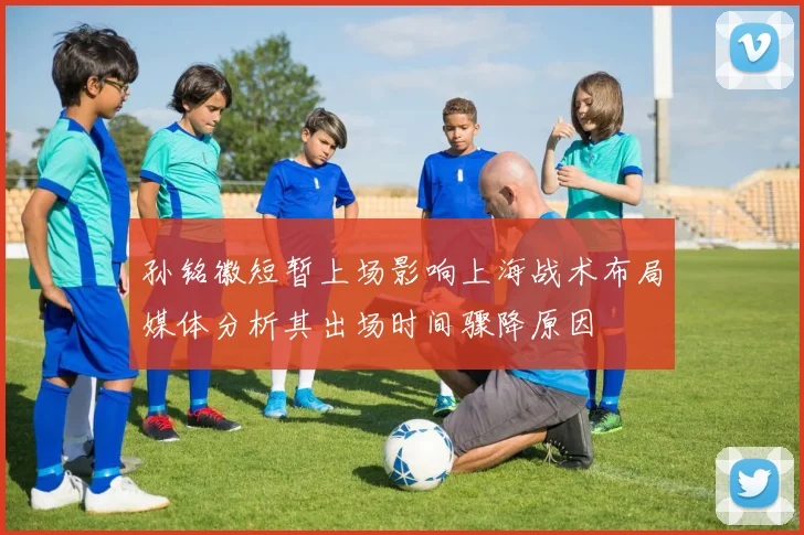 孙铭徽短暂上场影响上海战术布局媒体分析其出场时间骤降原因
