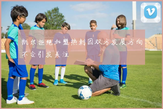凯尔拒绝加盟热刺因双方发展方向不合引发关注