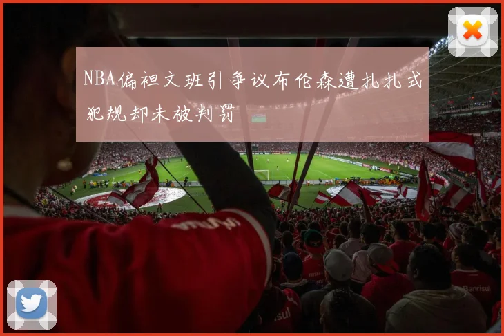NBA偏袒文班引争议布伦森遭扎扎式犯规却未被判罚
