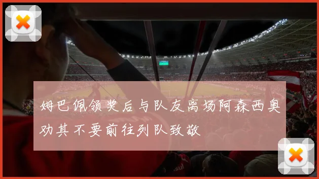 姆巴佩领奖后与队友离场阿森西奥劝其不要前往列队致敬