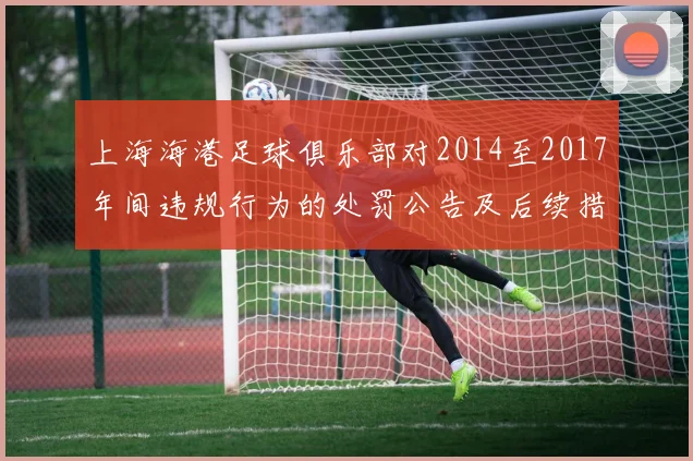 上海海港足球俱乐部对2014至2017年间违规行为的处罚公告及后续措施说明