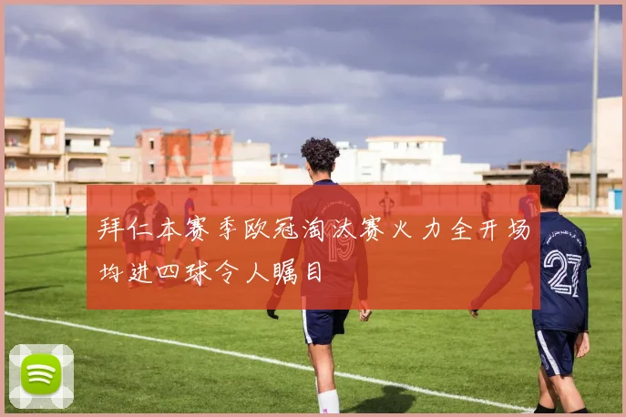 拜仁本赛季欧冠淘汰赛火力全开场均进四球令人瞩目